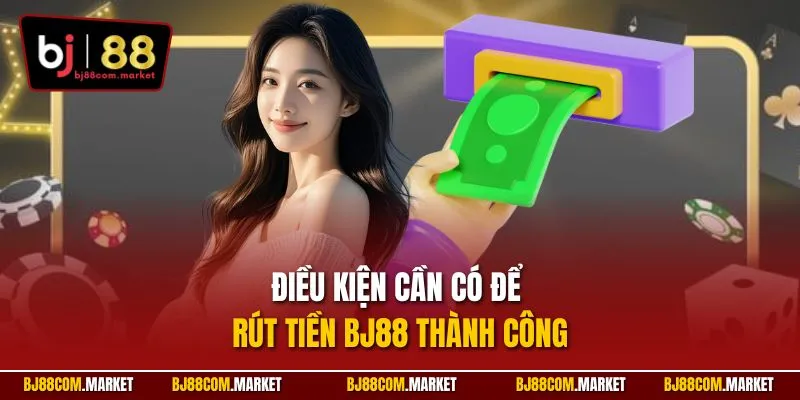 Điều kiện cần có để rút tiền BJ88 thành công