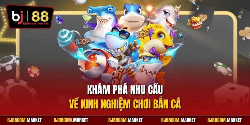 Khám phá nhu cầu về kinh nghiệm chơi bắn cá