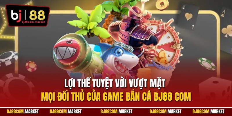 Lợi thế tuyệt vời vượt mặt mọi đối thủ của game bắn cá BJ88 com