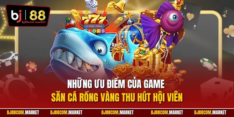 Những ưu điểm của game săn cá rồng vàng thu hút hội viên